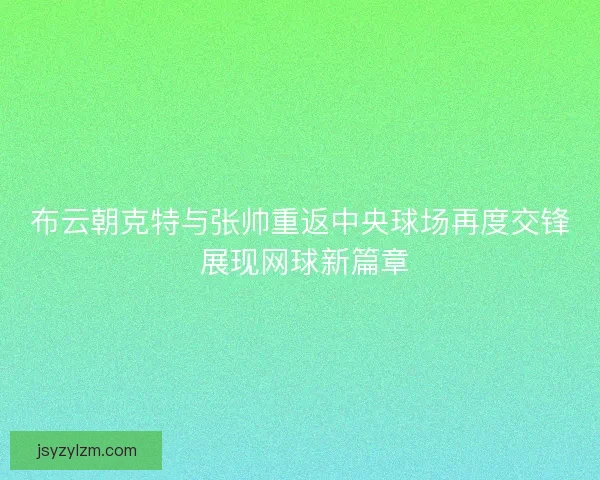 布云朝克特与张帅重返中央球场再度交锋 展现网球新篇章