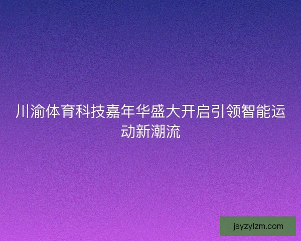川渝体育科技嘉年华盛大开启引领智能运动新潮流